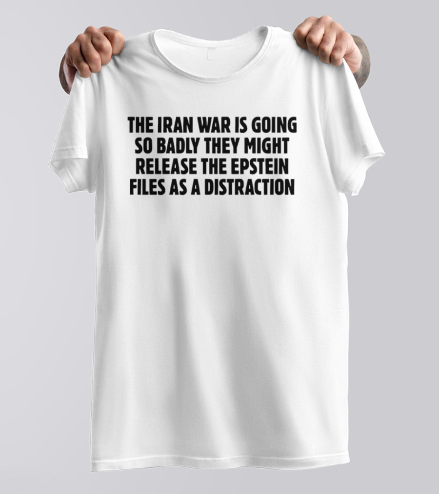 The Iran War Is Going So Badly They Might Release The Epstein Files As A Distraction T-Shirt