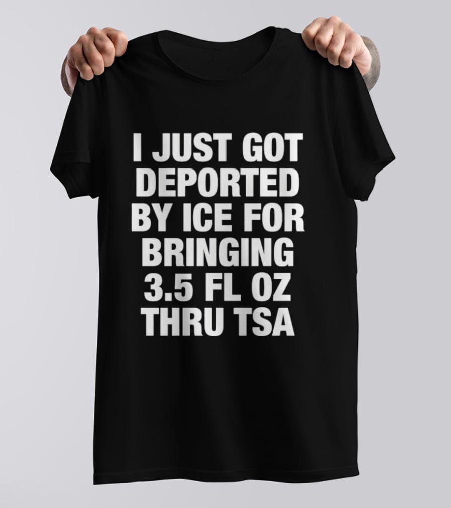 I Just Got Deported By ICE For Bringing 3.5 Fl Oz Thru TSA T-Shirt