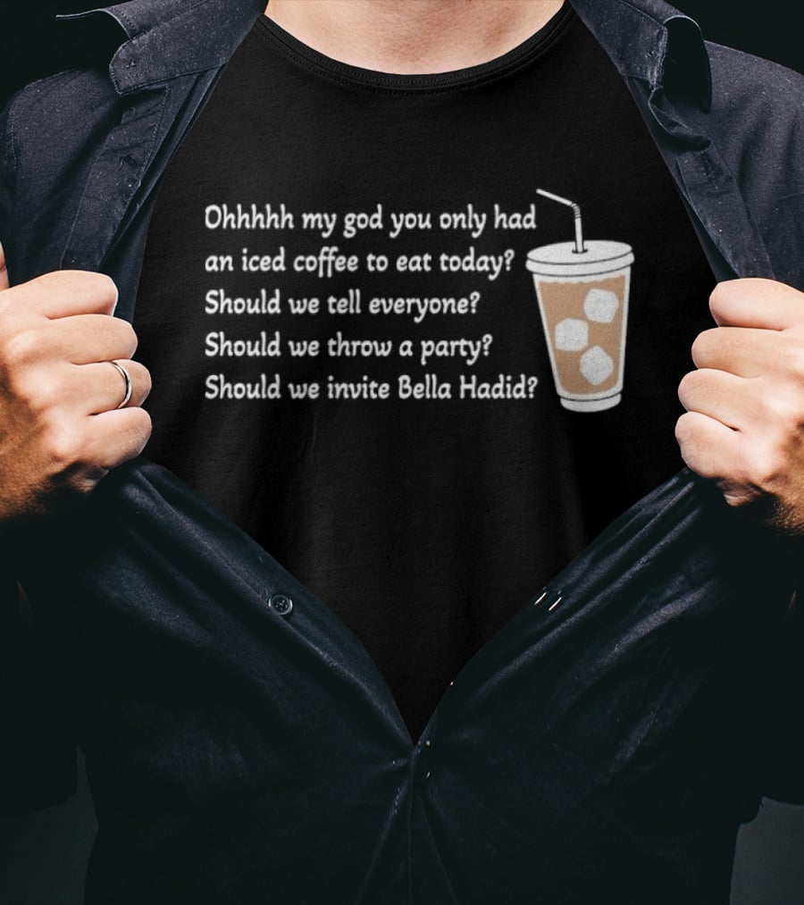 Ohhhhh My God You Only Had An Iced Coffee To Eat Today Should We Tell Everyone Should We Throw A Party Should We Invite Bella Hadid T-Shirt