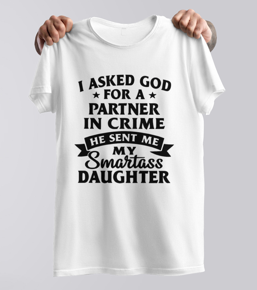 I Asked God For A Partner In Crime He Sent Me My Smartass Daughter T-Shirt