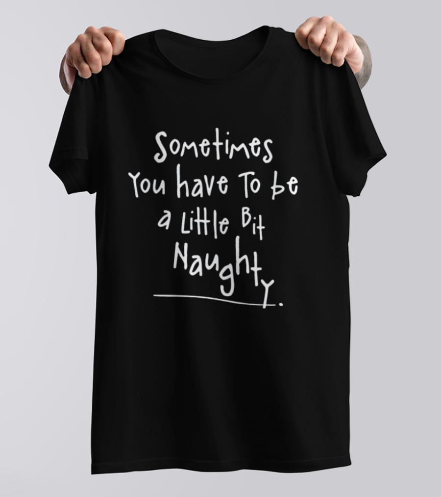 Sometimes You Have To Be A Little Bit Naughty T-Shirt