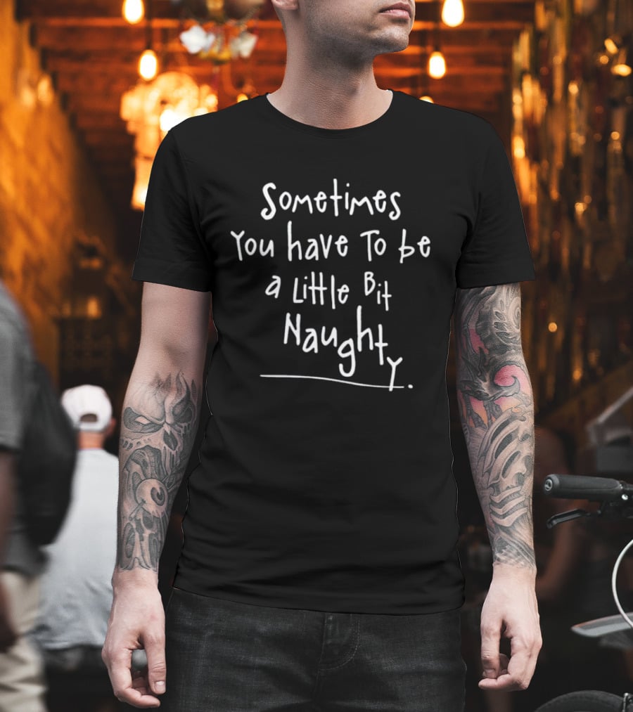 Sometimes You Have To Be A Little Bit Naughty T-Shirt