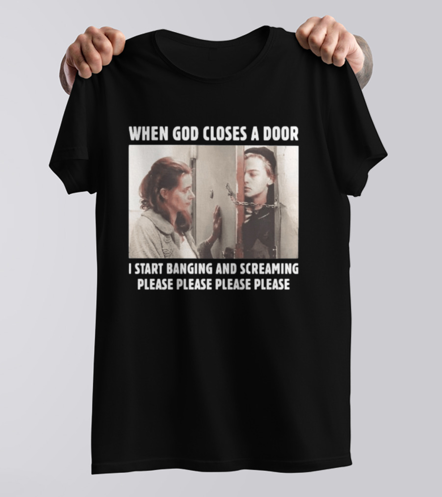 When God Closes A Door Scene I Start Banging And Screaming Please Please Please Please T-Shirt