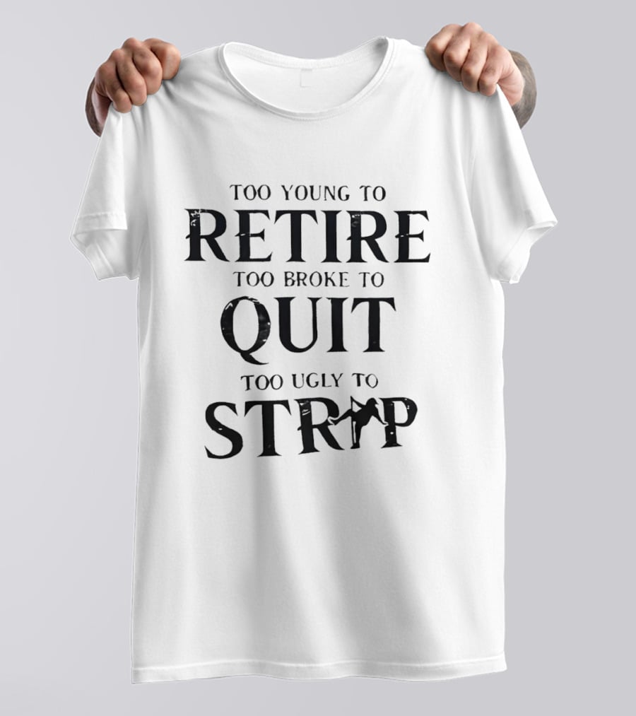 Too Young To Retire Too Broke To Quit Too Ugly To Strip T-Shirt