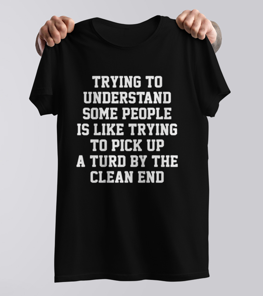 Trying To Understand Some People Is Like Trying To Pick Up A Turd By The Clean End Humor T-Shirt