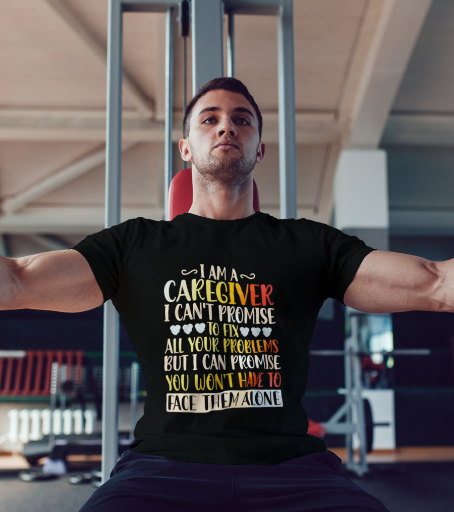 I Am A Caregiver I Can't Promise To Fix All Your Problems But I Can Promise You Won't Have To Face Them Alone T-Shirt