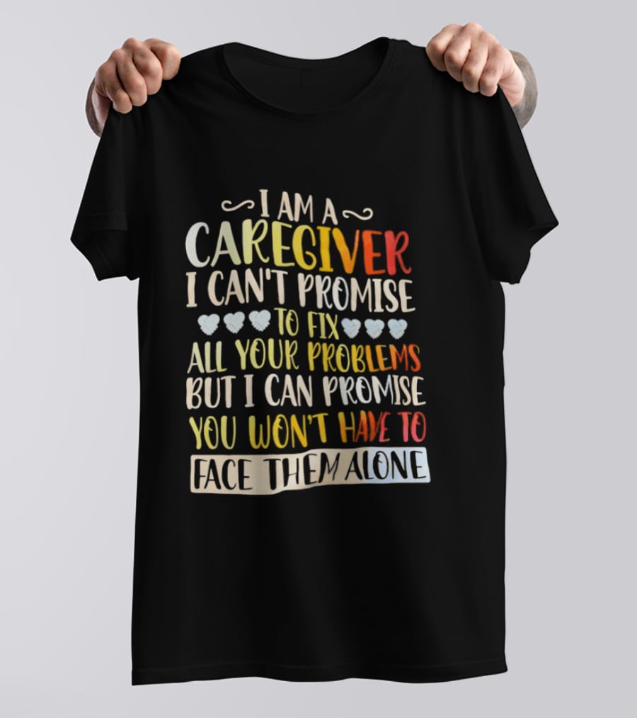 I Am A Caregiver I Can't Promise To Fix All Your Problems But I Can Promise You Won't Have To Face Them Alone T-Shirt