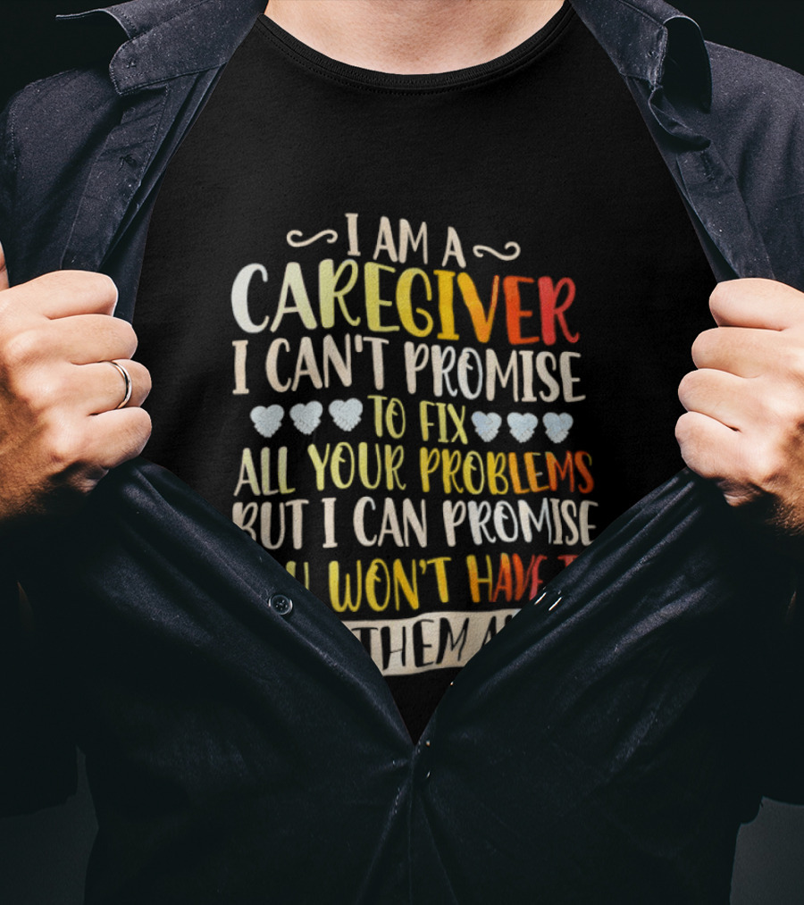 I Am A Caregiver I Can't Promise To Fix All Your Problems But I Can Promise You Won't Have To Face Them Alone T-Shirt
