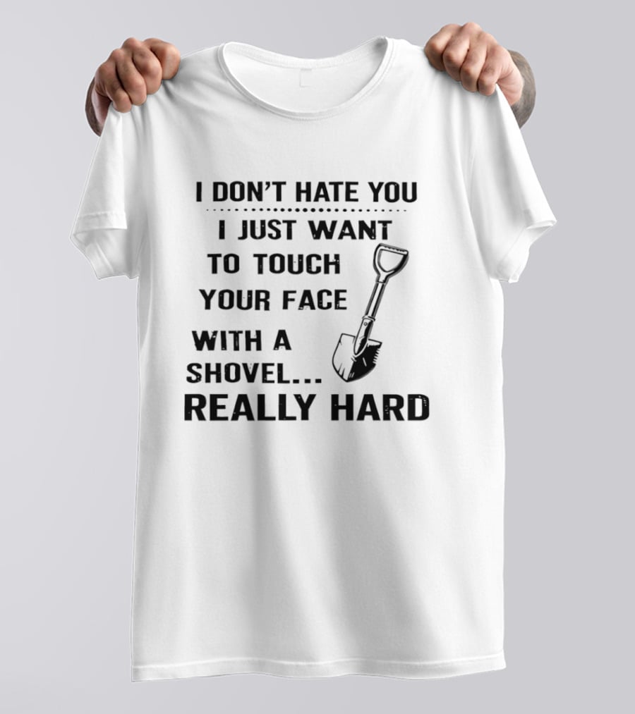 I Don't Hate You I Just Want To Touch Your Face With A Shovel Really Hard T-Shirt