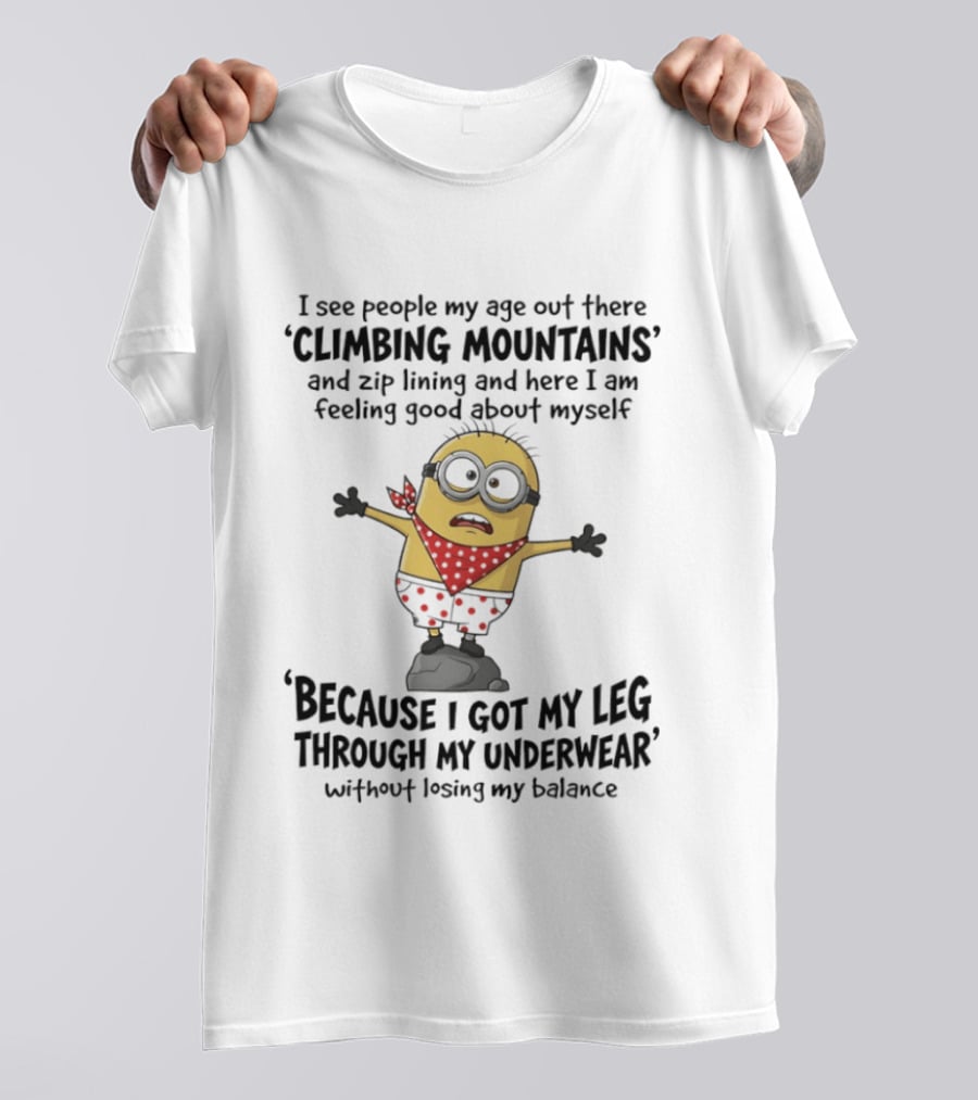 Minion I See People My Age Climbing Mountains Feeling Good Because I Got My Leg Through My Underwear T-Shirt