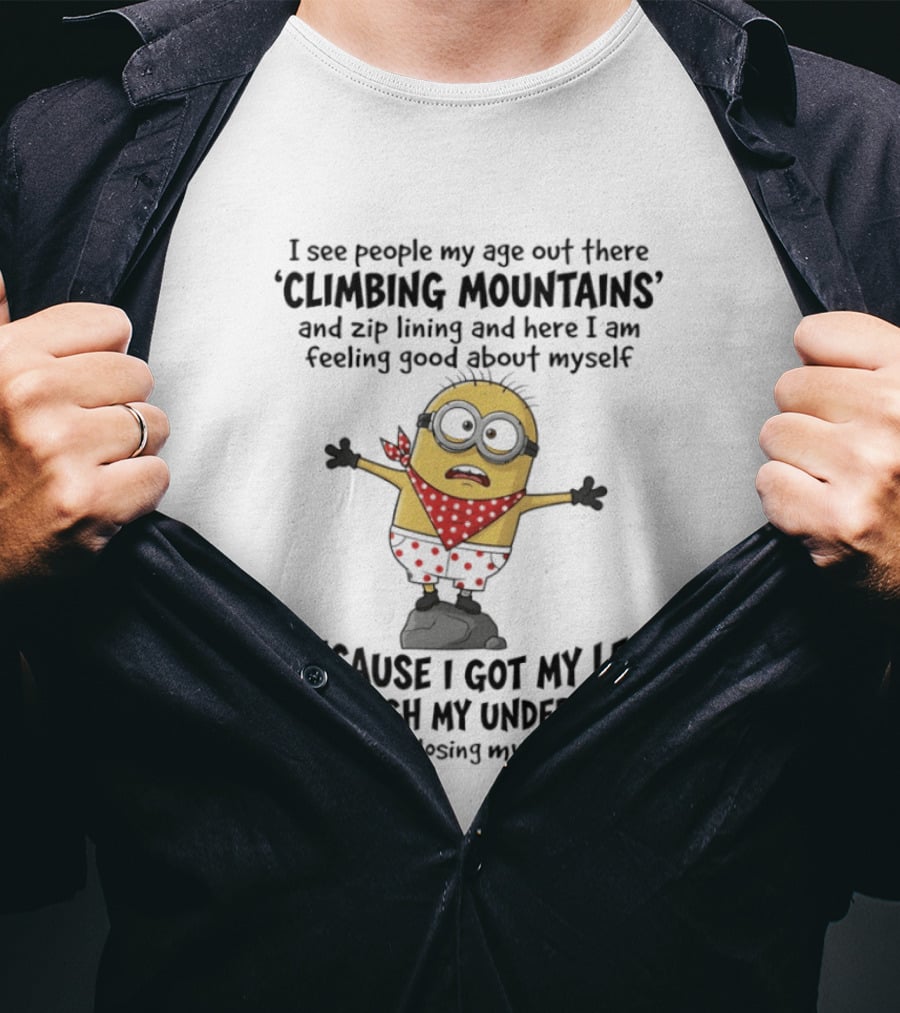 Minion I See People My Age Climbing Mountains Feeling Good Because I Got My Leg Through My Underwear T-Shirt
