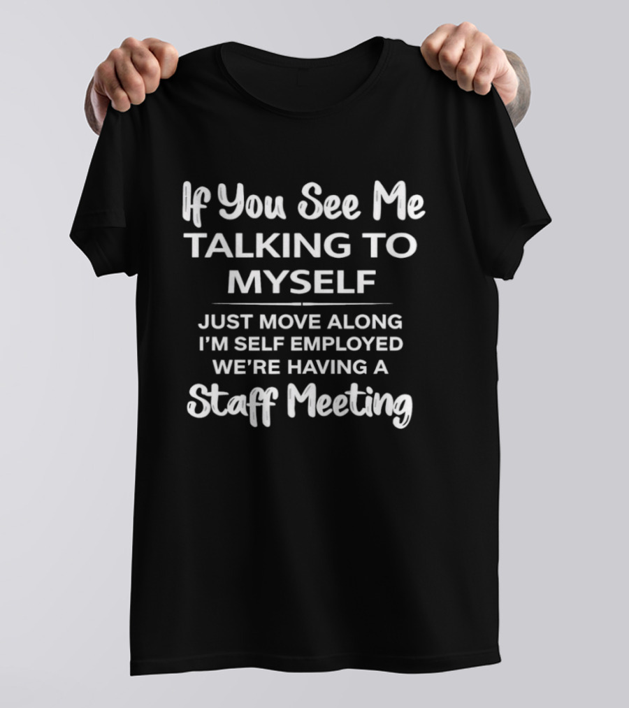 If You See Me Talking To Myself Just Move Along I'm Self Employed We're Having A Staff Meeting T-Shirt