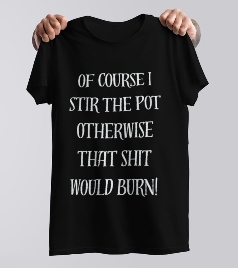 Of Course I Stir The Pot Otherwise That Shit Would Burn T-Shirt