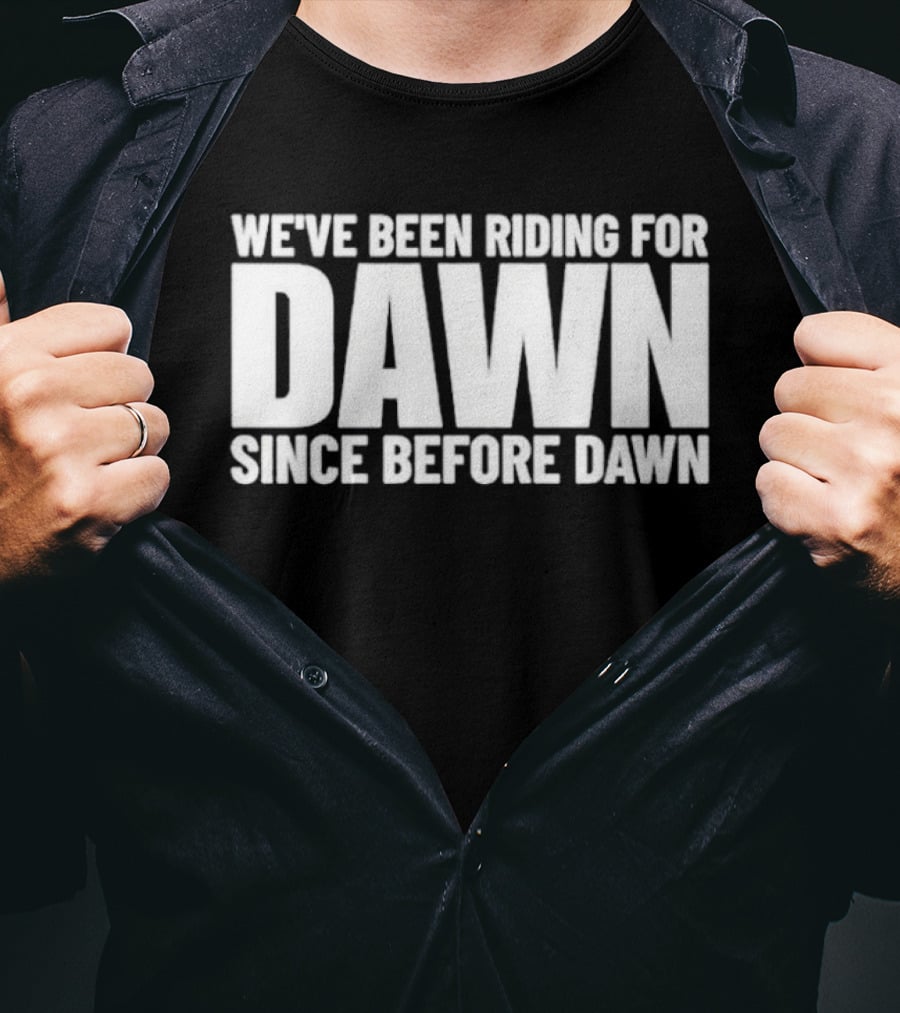 We've Been Riding For Dawn Since Before Dawn T-Shirt