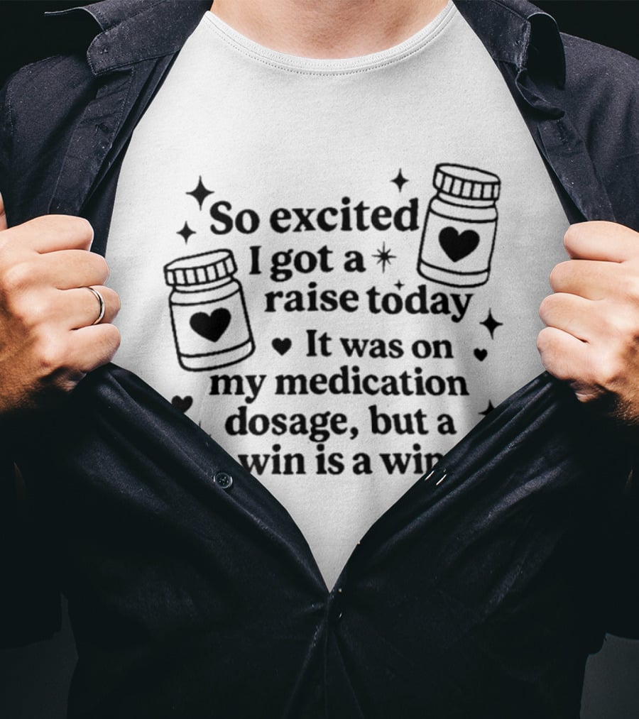 So Excited I Got A Raise Today It Was On My Medication Dosage But A Win Is A Win T-Shirt
