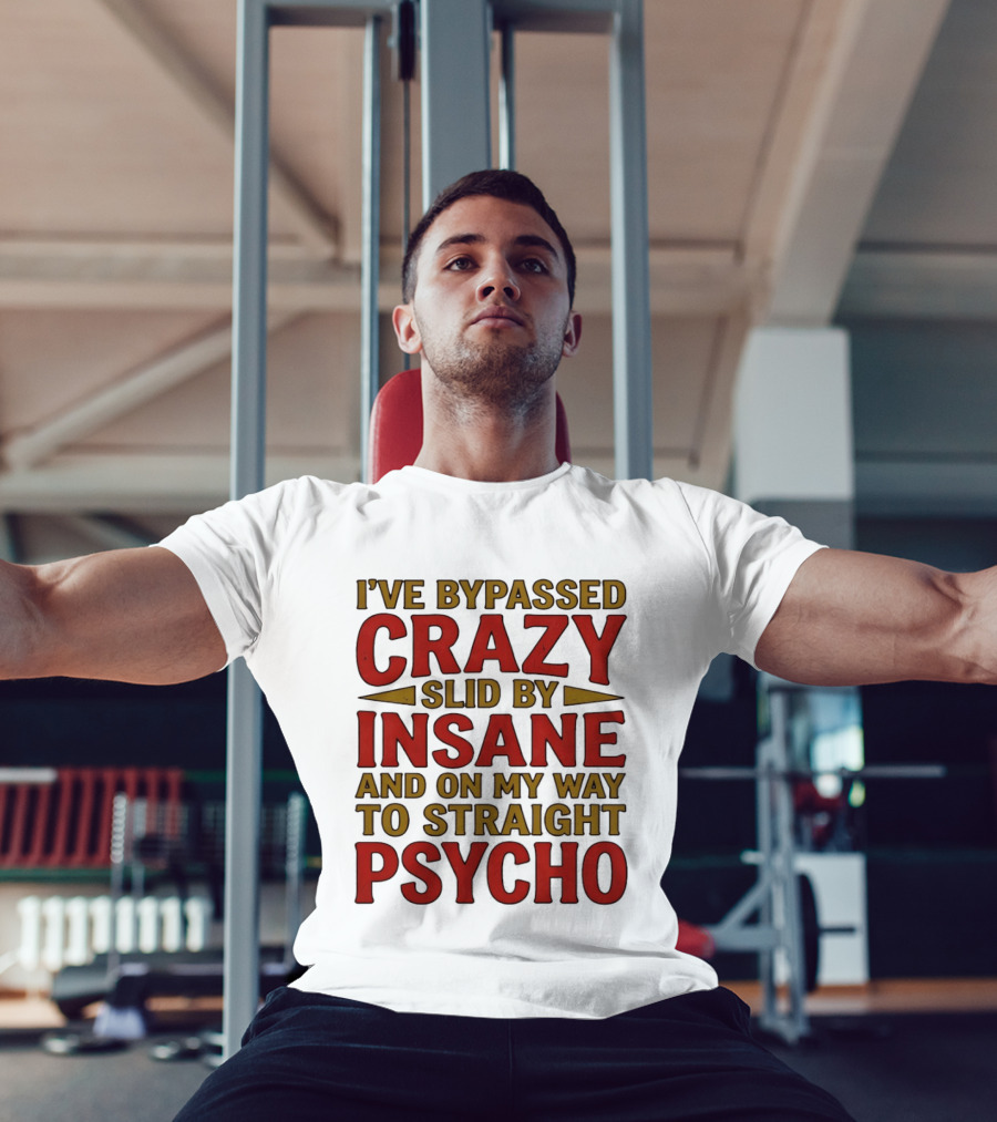 I've Bypassed Crazy Slid By Insane And On My Way To Straight Psycho T-Shirt