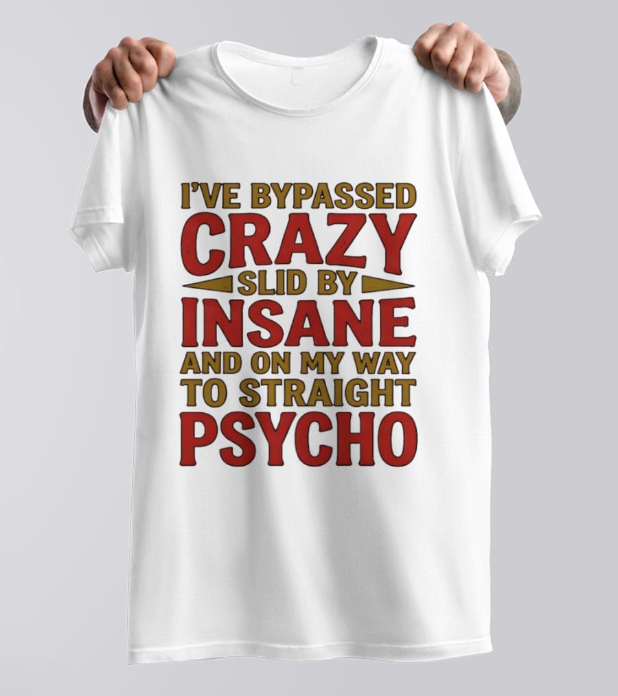 I've Bypassed Crazy Slid By Insane And On My Way To Straight Psycho T-Shirt