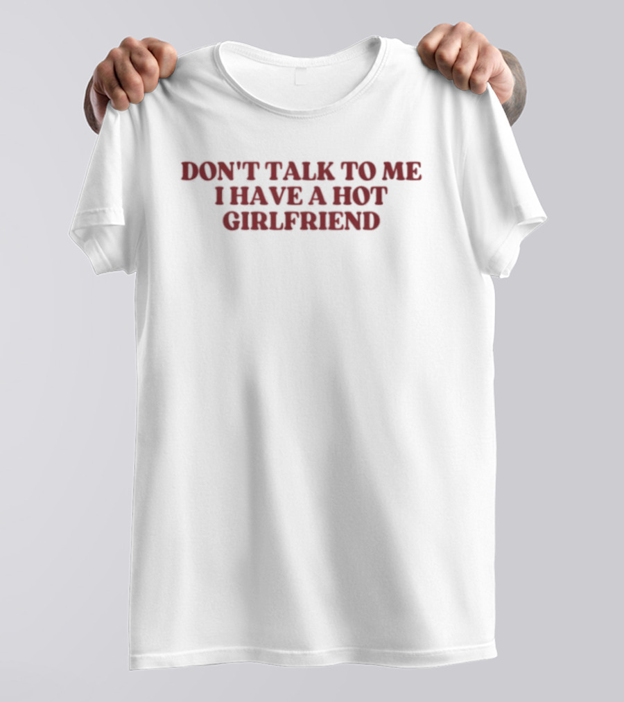 Don't Talk To Me I Have A Hot Girlfriend T-Shirt