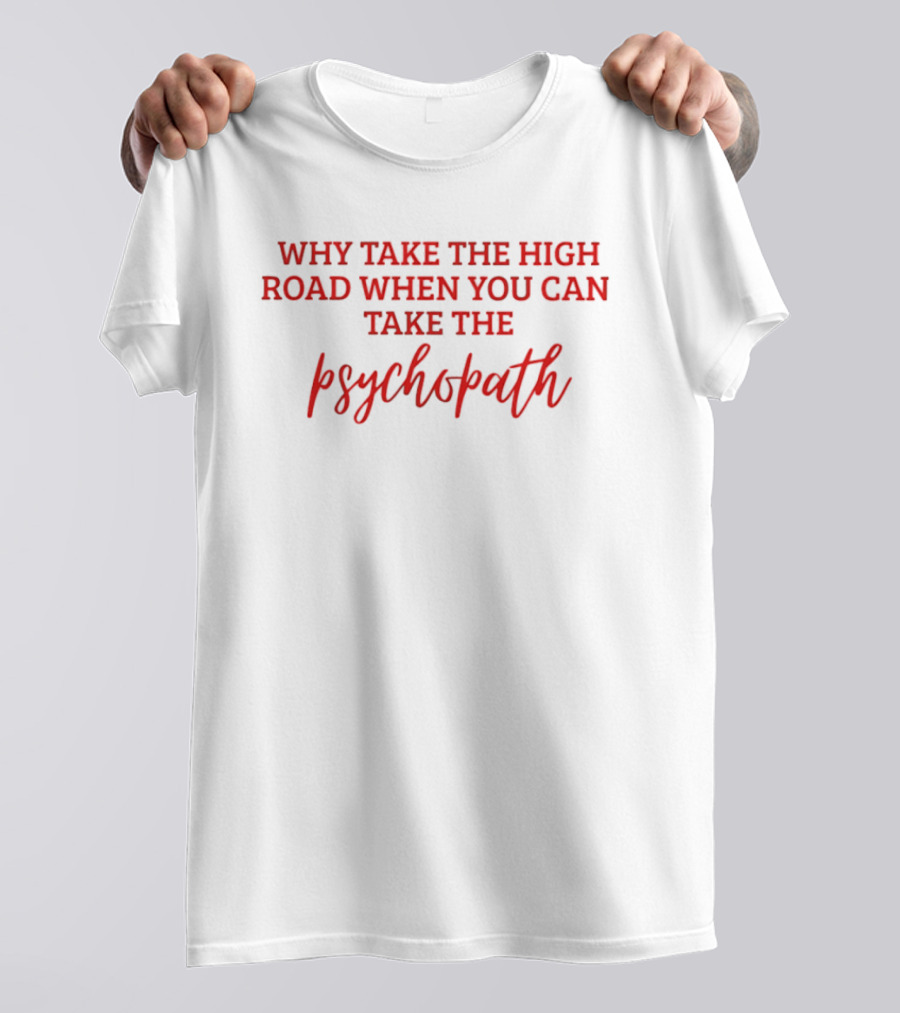 Why Take The High Road When You Can Take The Psychopath T-Shirt