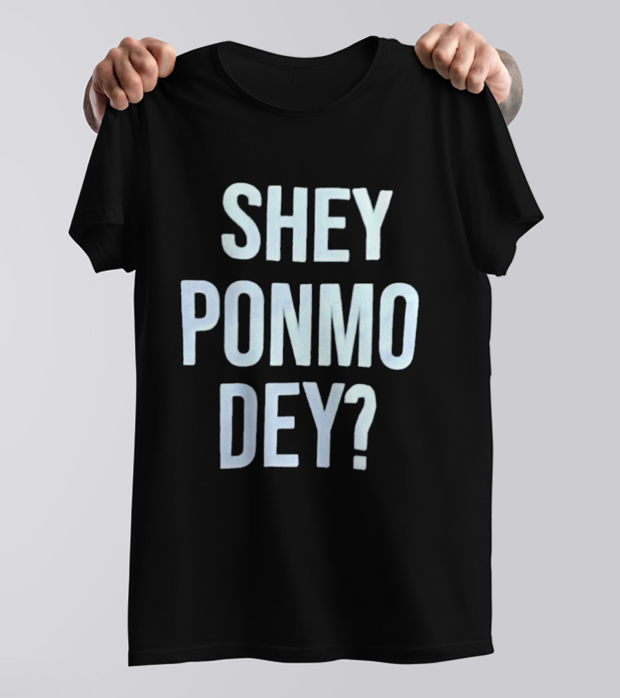SHEY PONMO DEY? Catchy Nigerian Pidgin Phrase T-Shirt