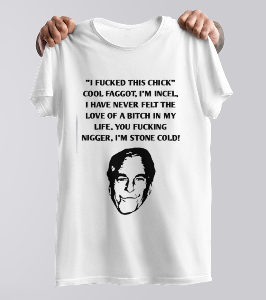 I Fucked This Chick Faggot I’m Incel I Have Never Felt The Love Of A Bitch In My Life. You Fucking Nigger I’m Stone Cold T-Shirt
