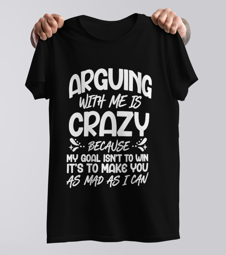 Arguing With Me Is Crazy Because My Goal Isn't To Win It's To Make You As Mad As I Can T-Shirt