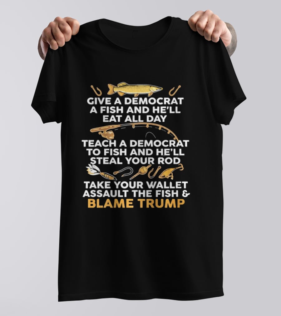 Blame Trump Give A Democrat A Fish Eat All Day Steal Your Rod T-Shirt