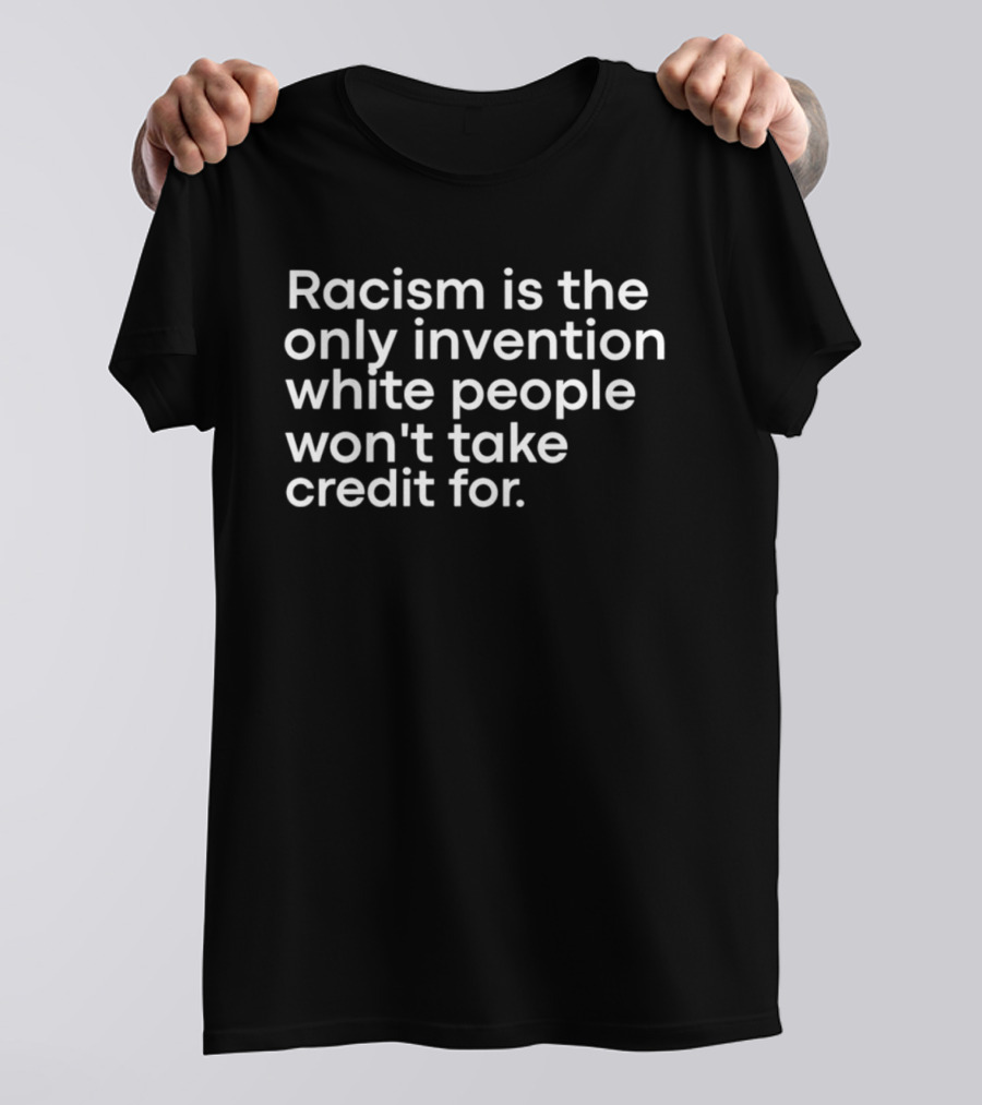 Racism Is The Only Invention White People Won't Take Credit For T-Shirt