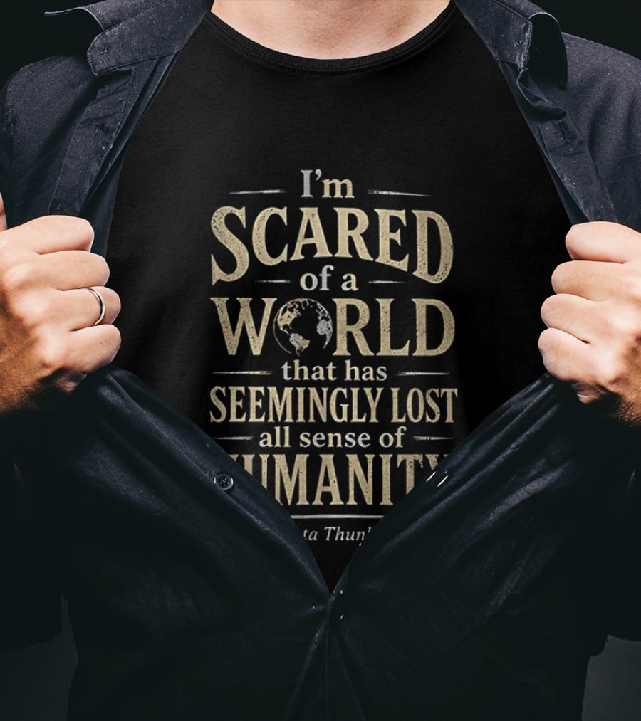 I'm Scared Of A World That Has Seemingly Lost All Sense Of Humanity Greta Thunberg T-Shirt