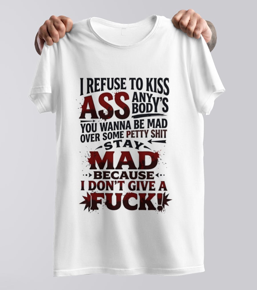 I Refuse To Kiss Ass Anybody's You Wanna Be Mad Over Some Petty Shit Stay Mad Because I Don't Give A Fuck T-Shirt