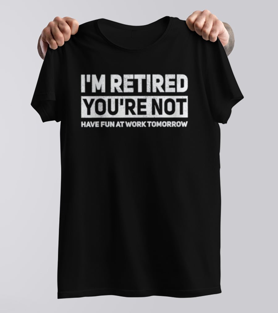 I'm Retired You're Not Have Fun At Work Tomorrow T-Shirt