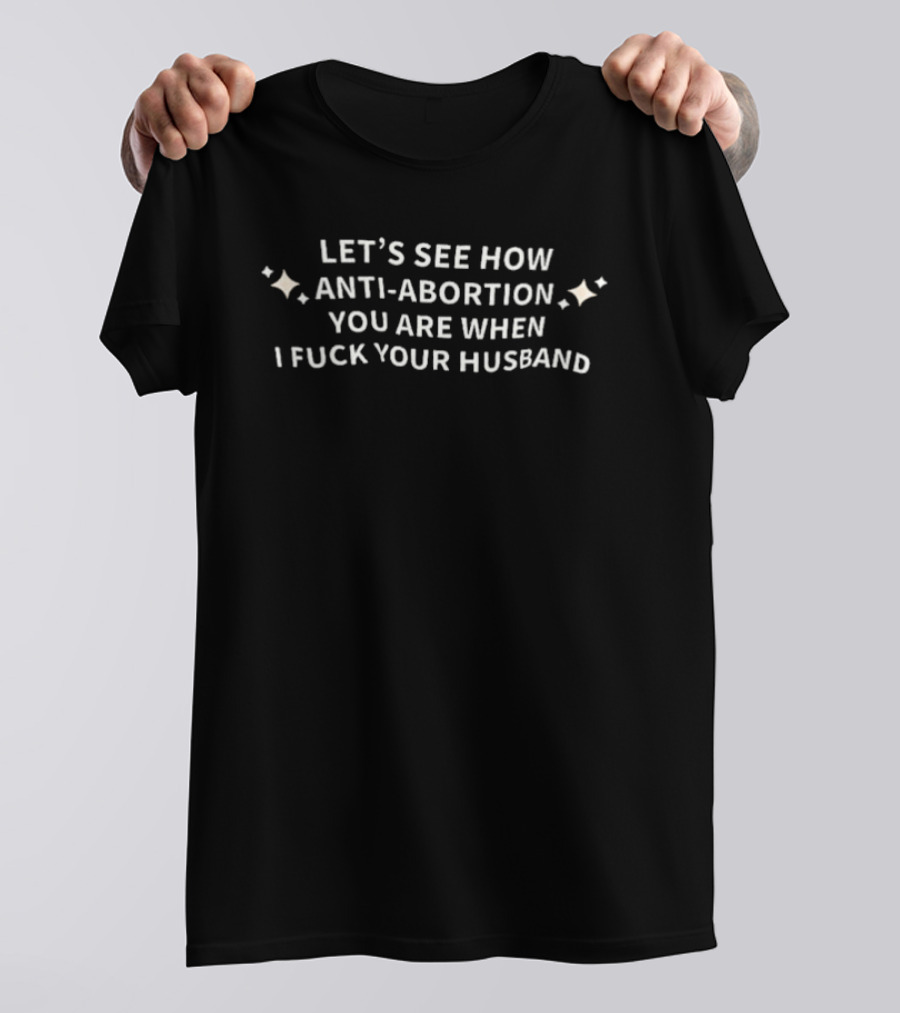 Let's See How Anti Abortion You Are When I Fuck Your Husband T-Shirt