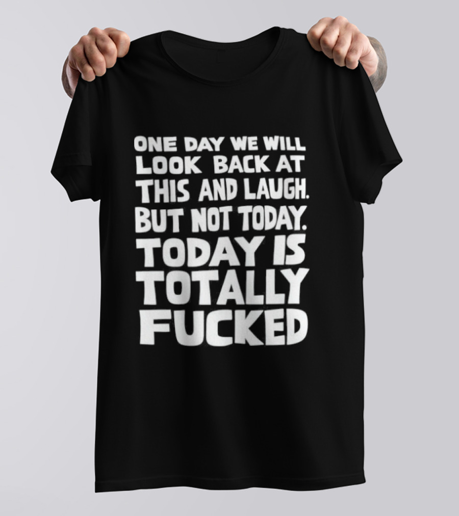 One Day We Will Look Back At This And Laugh But Not Today Is Totally Fucked T-Shirt