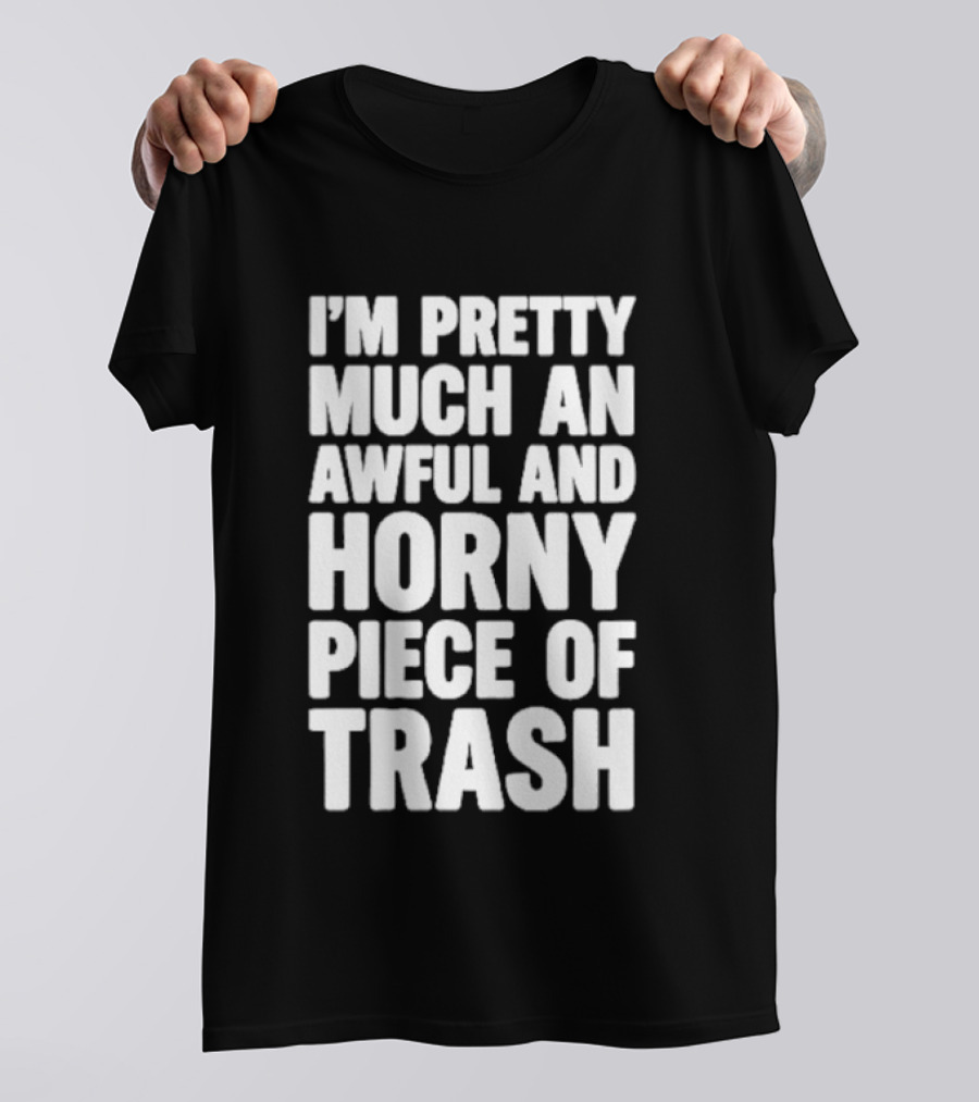 I'm Pretty Much An Awful And Horny Piece Of Trash T-Shirt
