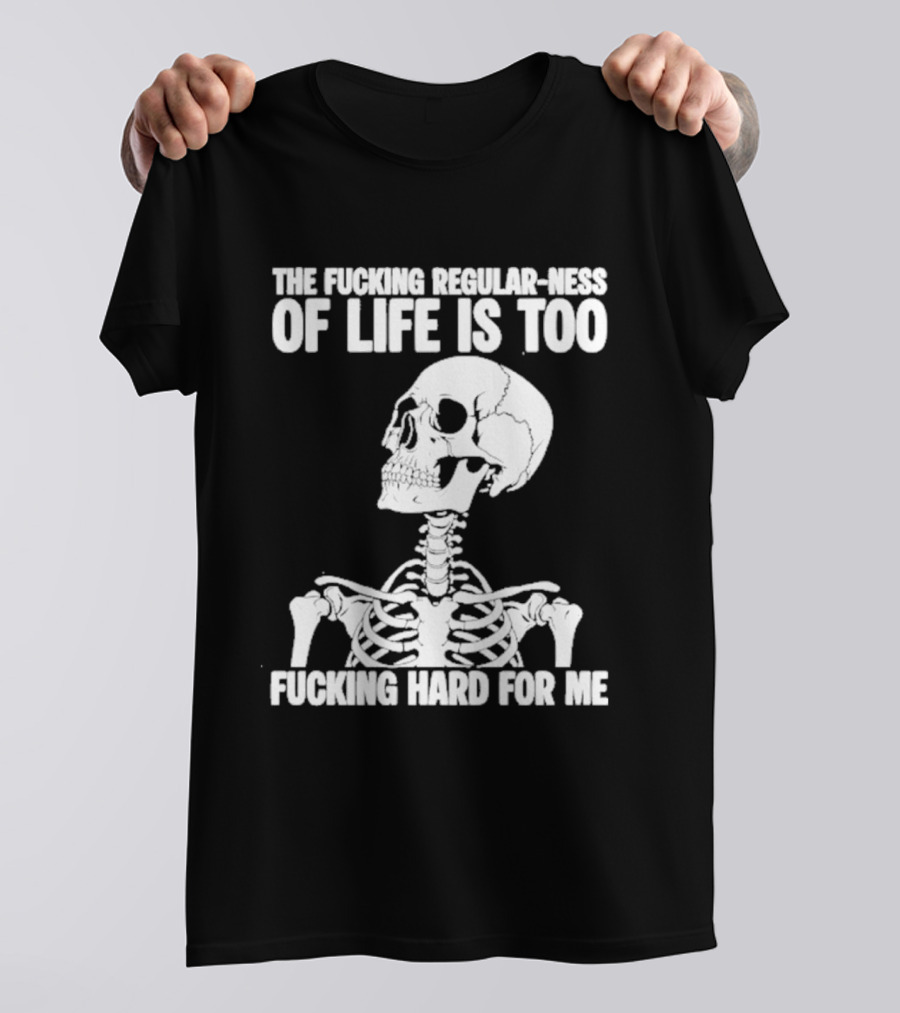 Skeleton The Fucking Regular Ness Of Life Is Too Fucking Hard For Me T-Shirt