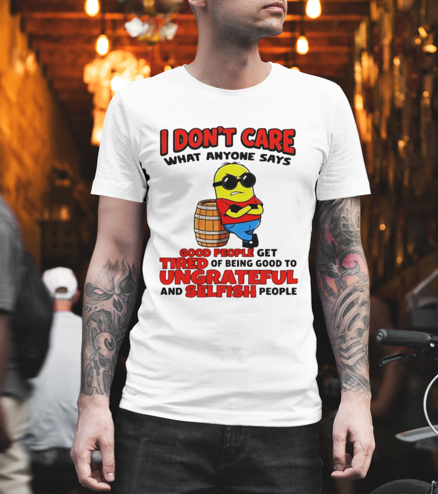 I Don't Care What Anyone Says Good People Get Tired Of Being Good To Ungrateful And Selfish People Minion T-Shirt