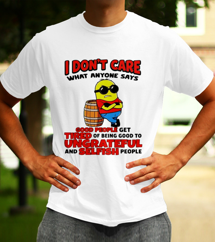 I Don't Care What Anyone Says Good People Get Tired Of Being Good To Ungrateful And Selfish People Minion T-Shirt