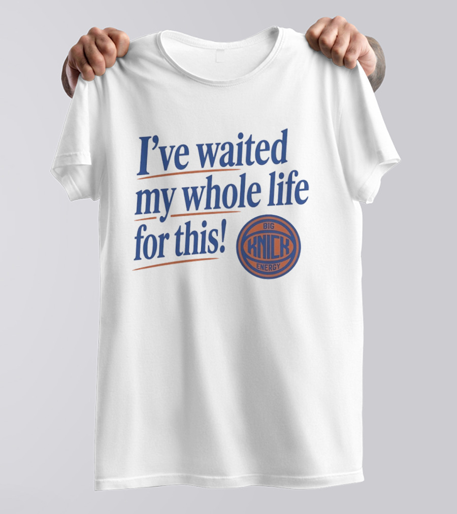 I've Waited My Whole Life For This Big Knick Energy New York Knicks T-Shirt