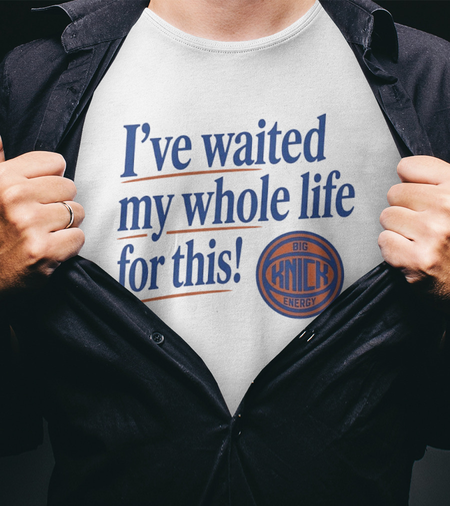 I've Waited My Whole Life For This Big Knick Energy New York Knicks T-Shirt