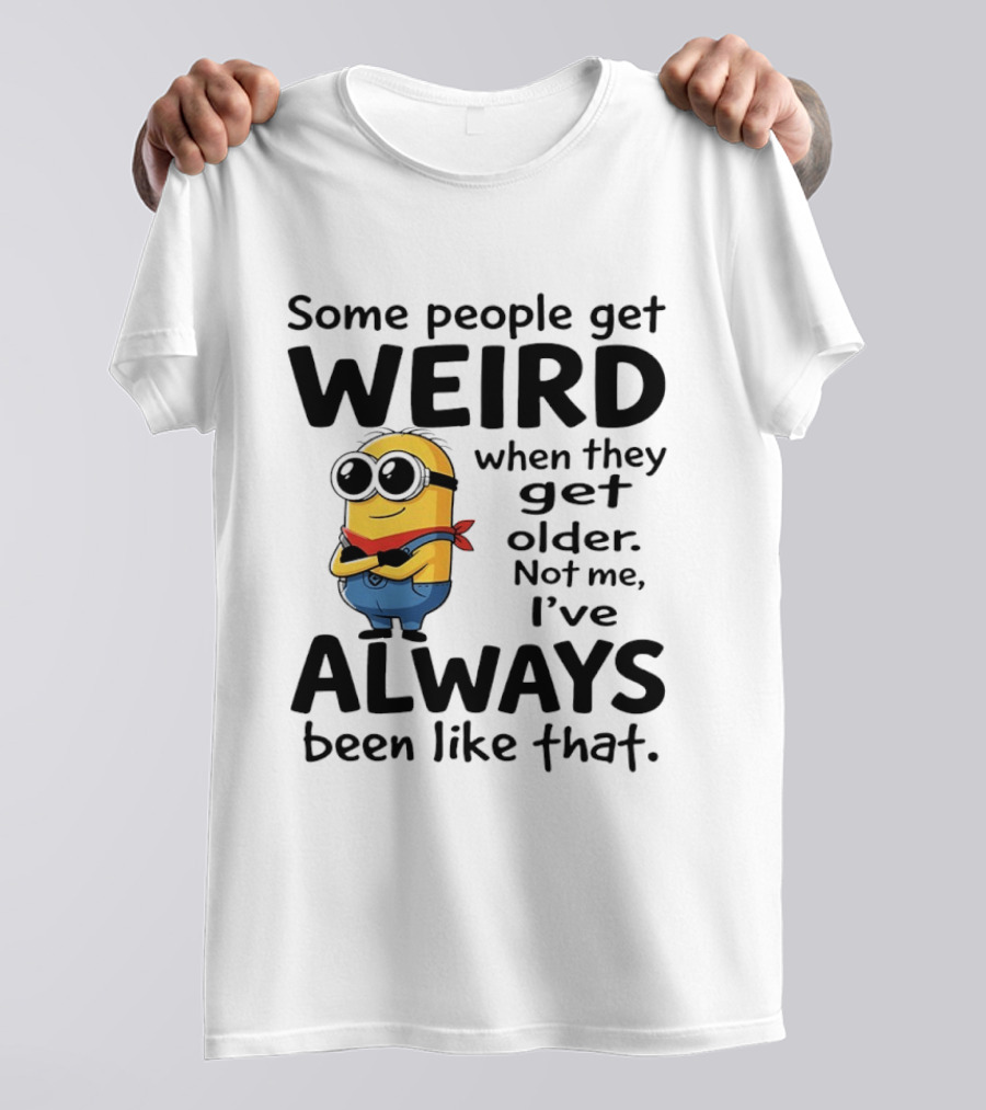 Minions Some People Get Weird When They Get Older Not Me I've Always Been Like That T-Shirt