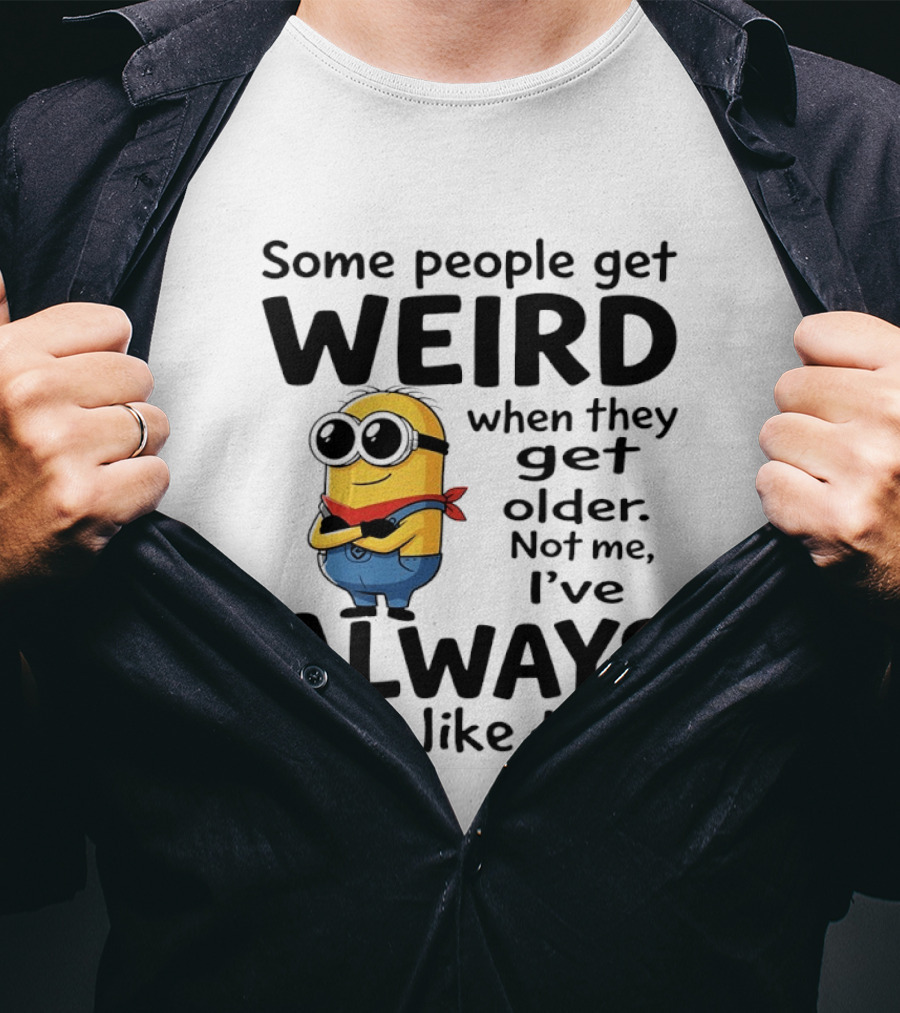 Minions Some People Get Weird When They Get Older Not Me I've Always Been Like That T-Shirt
