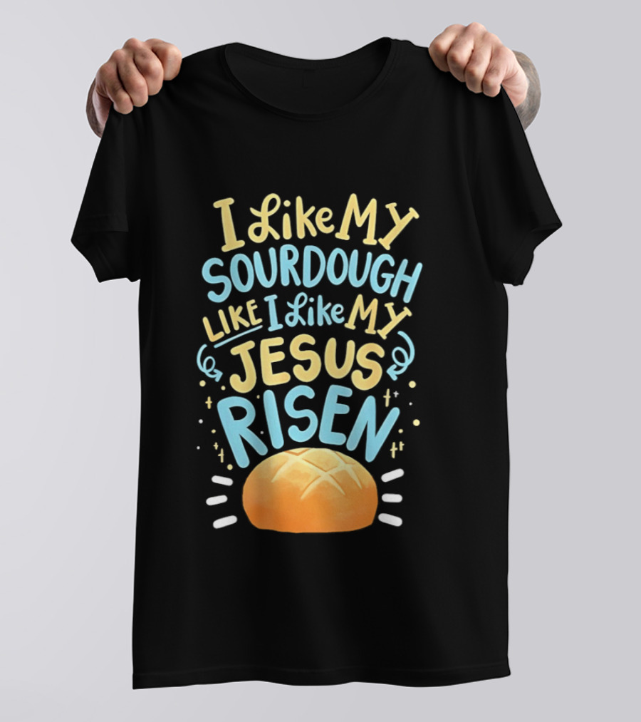 I Like My Sourdough Like I Like My Jesus Risen Bread T-Shirt