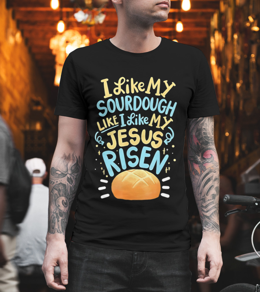 I Like My Sourdough Like I Like My Jesus Risen Bread T-Shirt