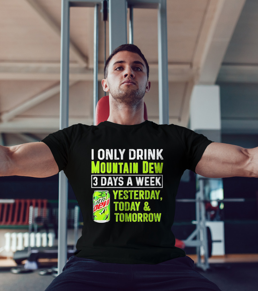 I Only Drink Mountain Dew 3 Days A Week Yesterday, Today & Tomorrow T-Shirt