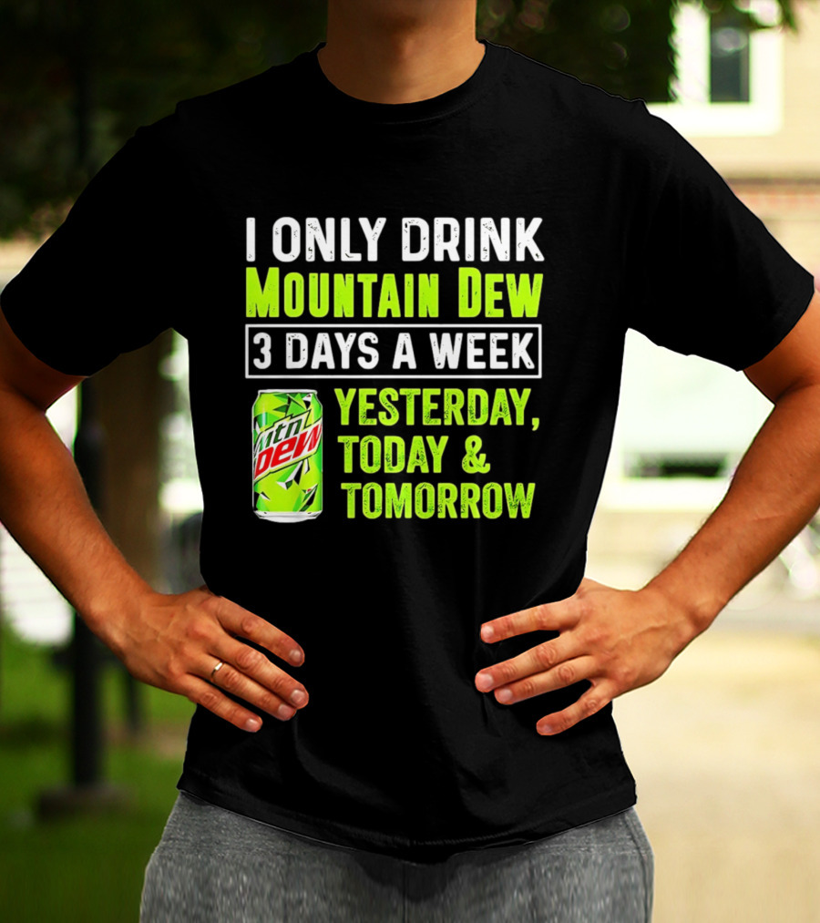 I Only Drink Mountain Dew 3 Days A Week Yesterday, Today & Tomorrow T-Shirt