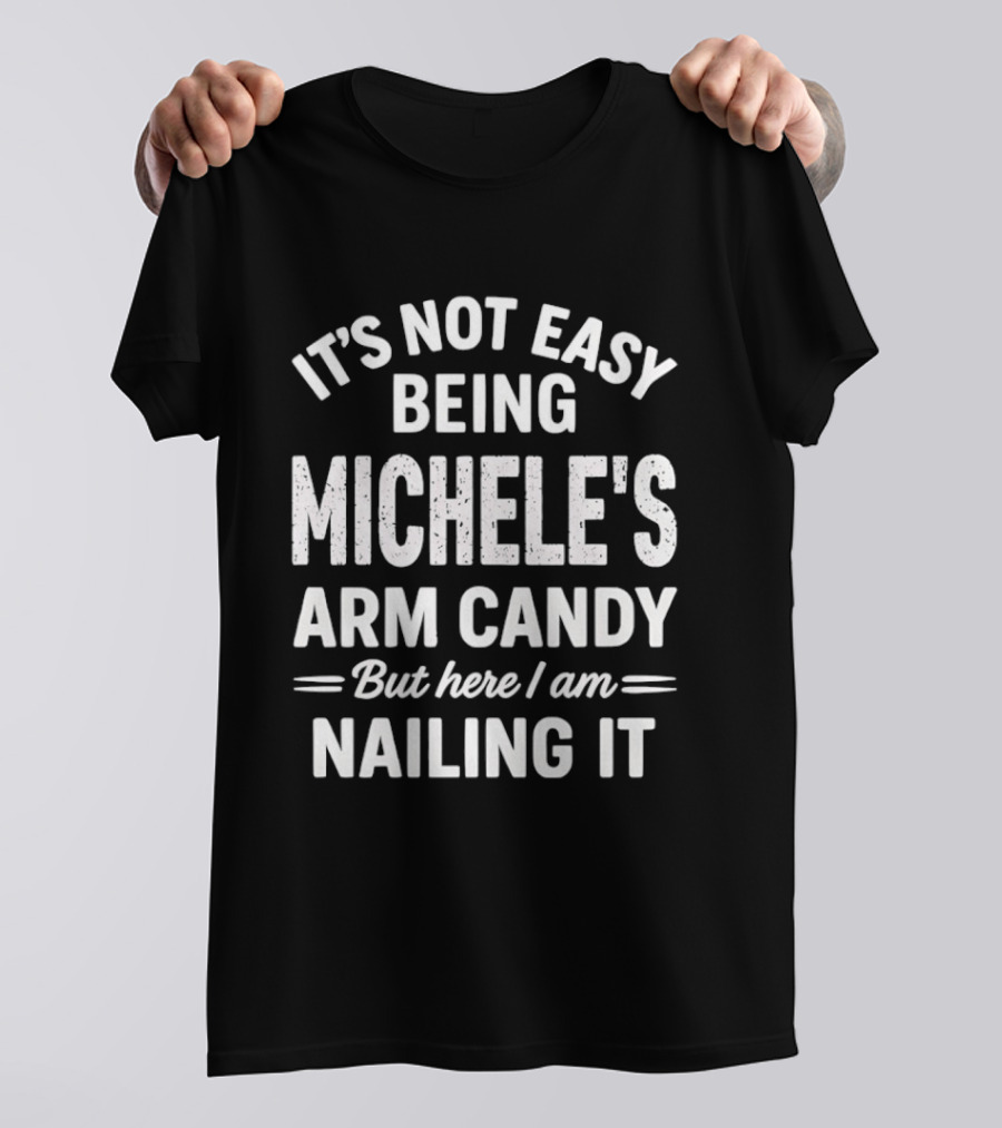 It's Not Easy Being Michele's Arm Candy But Here I Am Nailing It T-Shirt