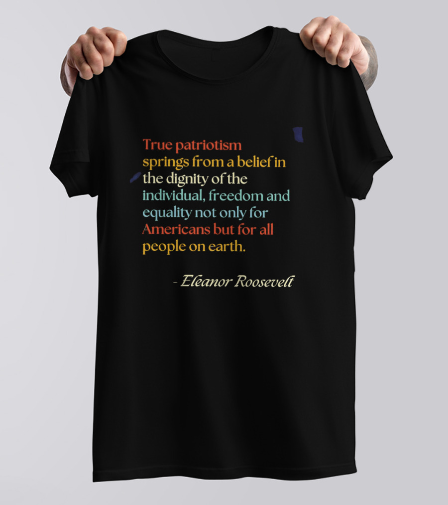 True Patriotism Springs From A Belief In The Dignity Of The Individual Freedom And Equality For All People On Earth Eleanor Roosevelt T-Shirt