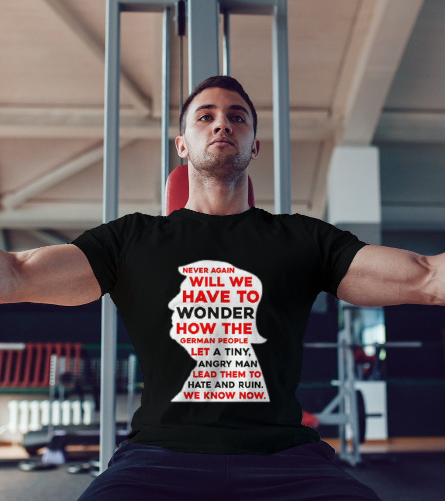 Will We Have To Wonder How The German People Let A Tiny Angry Man Lead Them To Hate And Ruin We Know Now T-Shirt