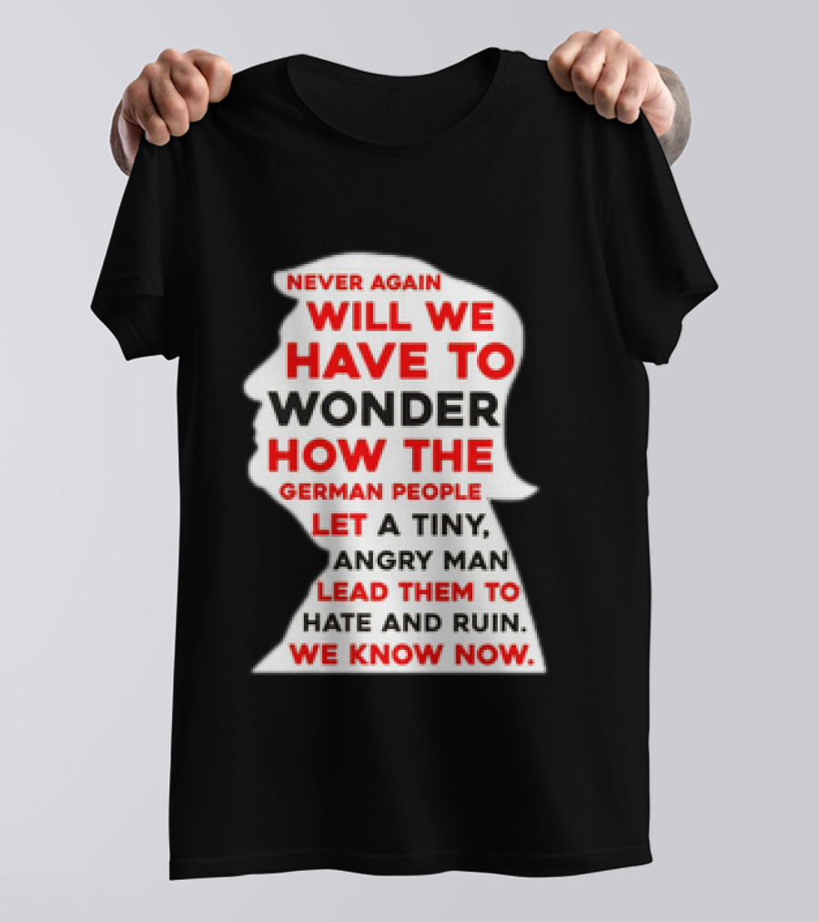 Will We Have To Wonder How The German People Let A Tiny Angry Man Lead Them To Hate And Ruin We Know Now T-Shirt