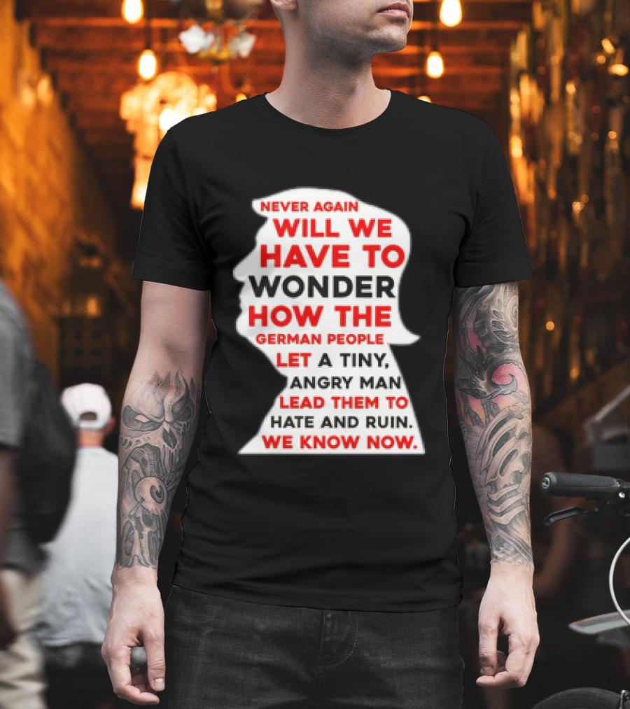 Will We Have To Wonder How The German People Let A Tiny Angry Man Lead Them To Hate And Ruin We Know Now T-Shirt